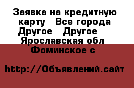 Заявка на кредитную карту - Все города Другое » Другое   . Ярославская обл.,Фоминское с.